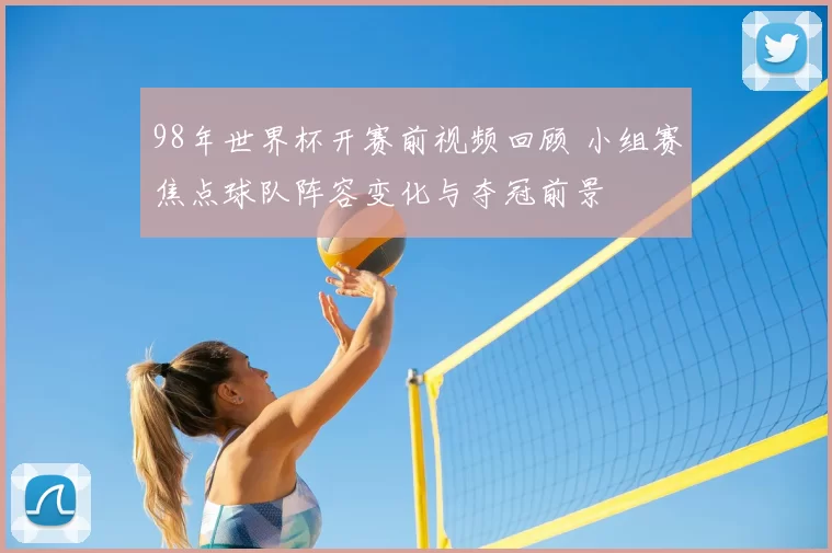 98年世界杯开赛前视频回顾 小组赛焦点球队阵容变化与夺冠前景
