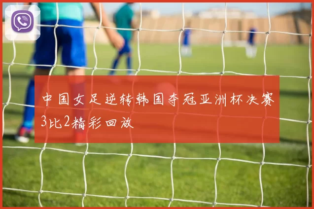中国女足逆转韩国夺冠亚洲杯决赛3比2精彩回放