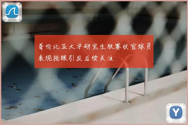 哥伦比亚大学研究生联赛收官球员表现抢眼引发后续关注