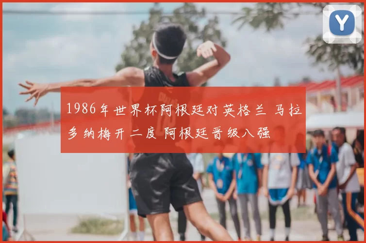 1986年世界杯阿根廷对英格兰 马拉多纳梅开二度 阿根廷晋级八强