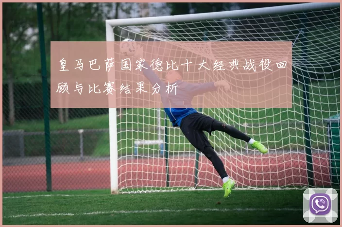 皇马巴萨国家德比十大经典战役回顾与比赛结果分析