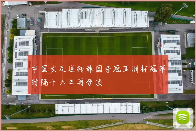 中国女足逆转韩国夺冠亚洲杯冠军时隔十六年再登顶