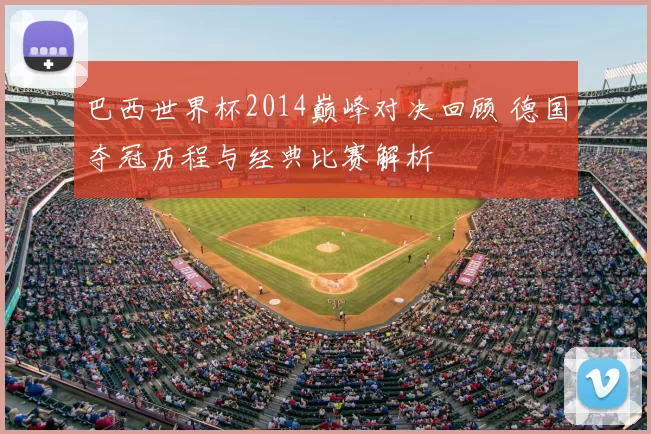 巴西世界杯2014巅峰对决回顾 德国夺冠历程与经典比赛解析