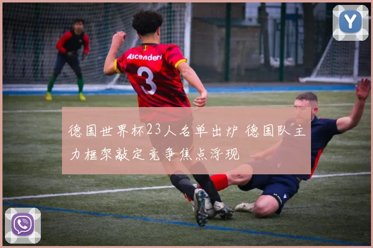 德国世界杯23人名单出炉 德国队主力框架敲定竞争焦点浮现