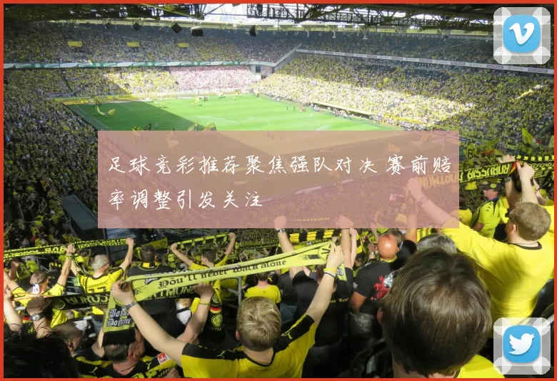 足球竞彩推荐聚焦强队对决 赛前赔率调整引发关注