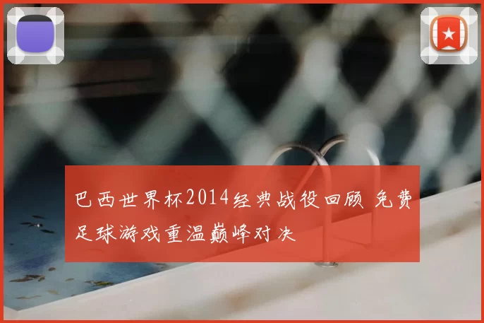 巴西世界杯2014经典战役回顾 免费足球游戏重温巅峰对决