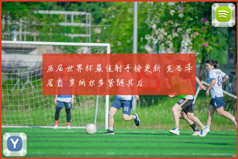 历届世界杯最佳射手榜更新 克洛泽居首 罗纳尔多紧随其后