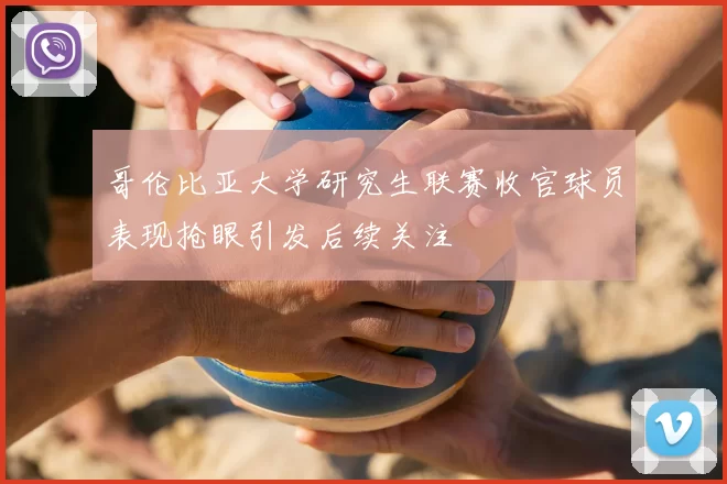 哥伦比亚大学研究生联赛收官球员表现抢眼引发后续关注