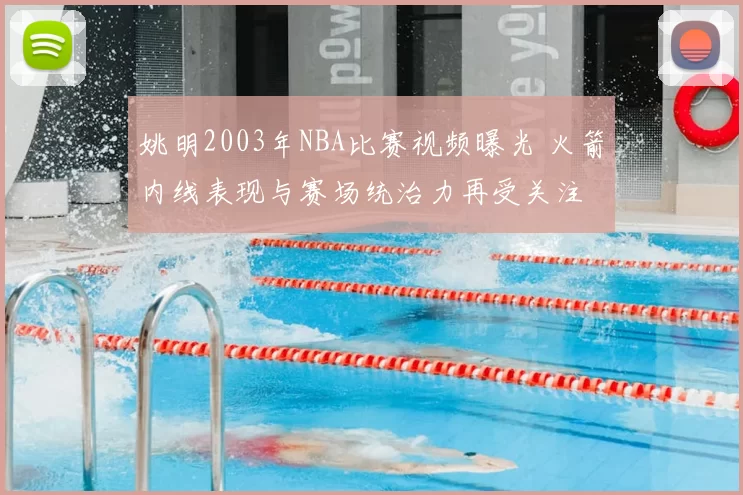 姚明2003年NBA比赛视频曝光 火箭内线表现与赛场统治力再受关注