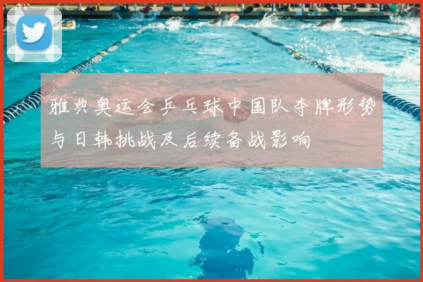 雅典奥运会乒乓球中国队夺牌形势与日韩挑战及后续备战影响