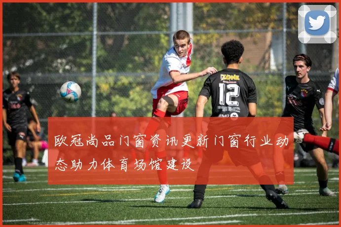 欧冠尚品门窗资讯更新门窗行业动态助力体育场馆建设