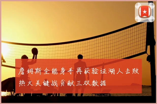 詹姆斯全能身手再获验证湖人击败热火关键战贡献三双数据