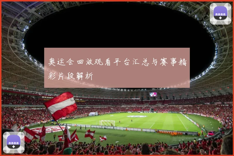 奥运会回放观看平台汇总与赛事精彩片段解析