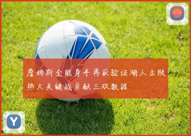 詹姆斯全能身手再获验证湖人击败热火关键战贡献三双数据
