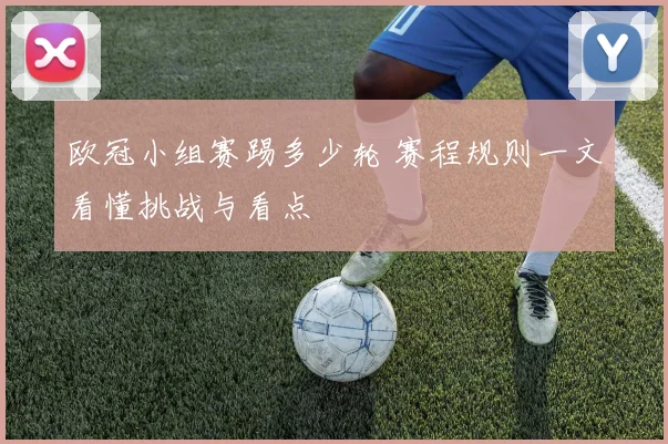 欧冠小组赛踢多少轮 赛程规则一文看懂挑战与看点