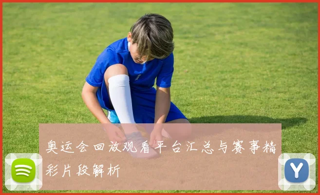 奥运会回放观看平台汇总与赛事精彩片段解析