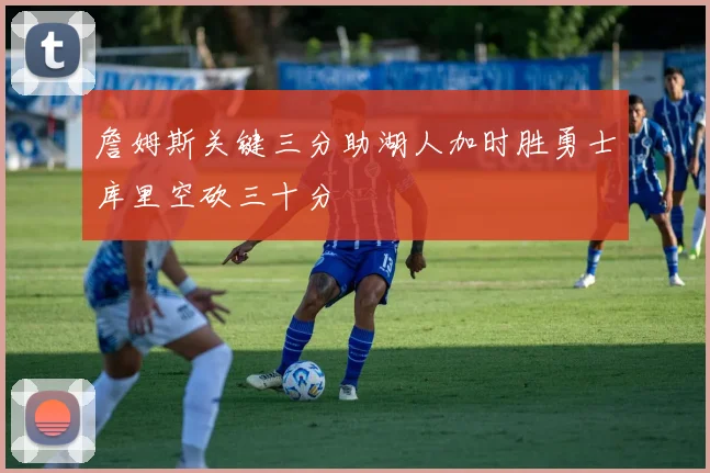詹姆斯关键三分助湖人加时胜勇士库里空砍三十分