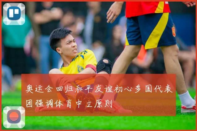 奥运会回归和平友谊初心多国代表团强调体育中立原则